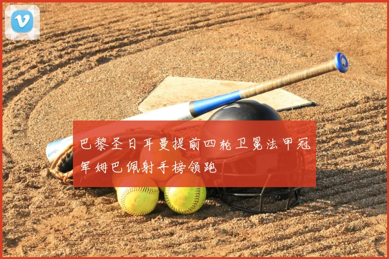 巴黎圣日耳曼提前四轮卫冕法甲冠军姆巴佩射手榜领跑