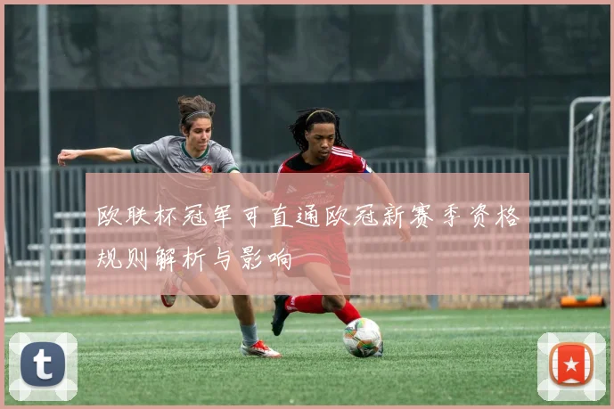 欧联杯冠军可直通欧冠新赛季资格规则解析与影响