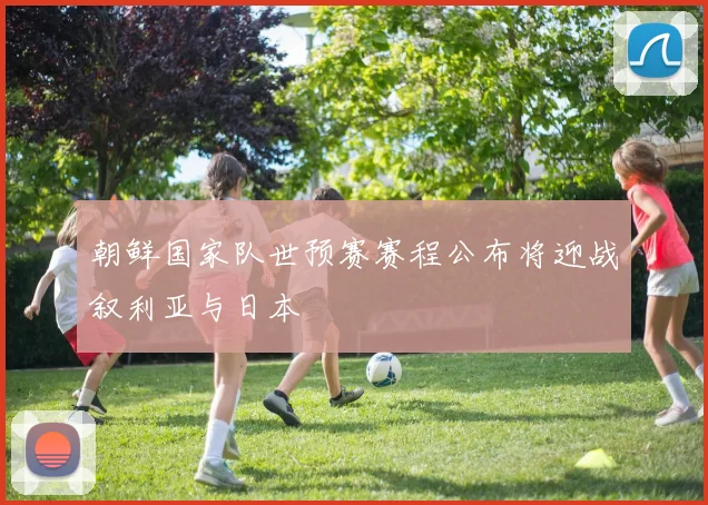 朝鲜国家队世预赛赛程公布将迎战叙利亚与日本