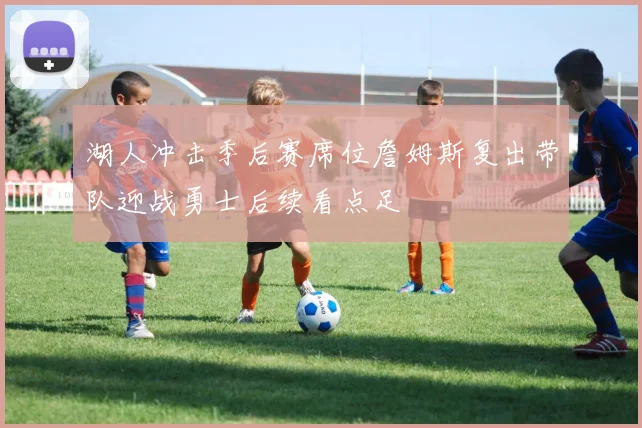 湖人冲击季后赛席位詹姆斯复出带队迎战勇士后续看点足