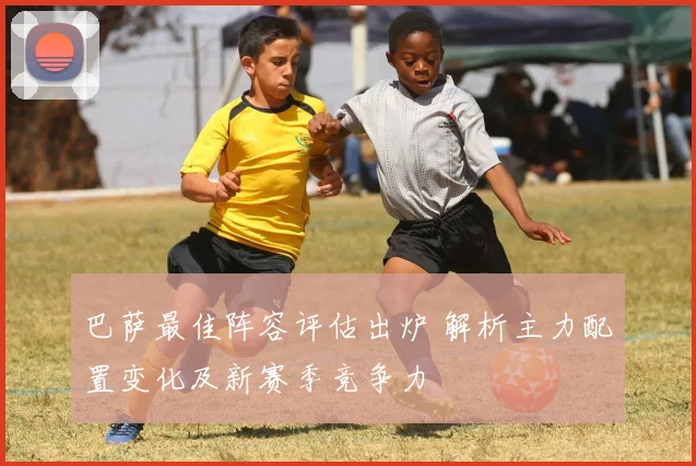 巴萨最佳阵容评估出炉 解析主力配置变化及新赛季竞争力