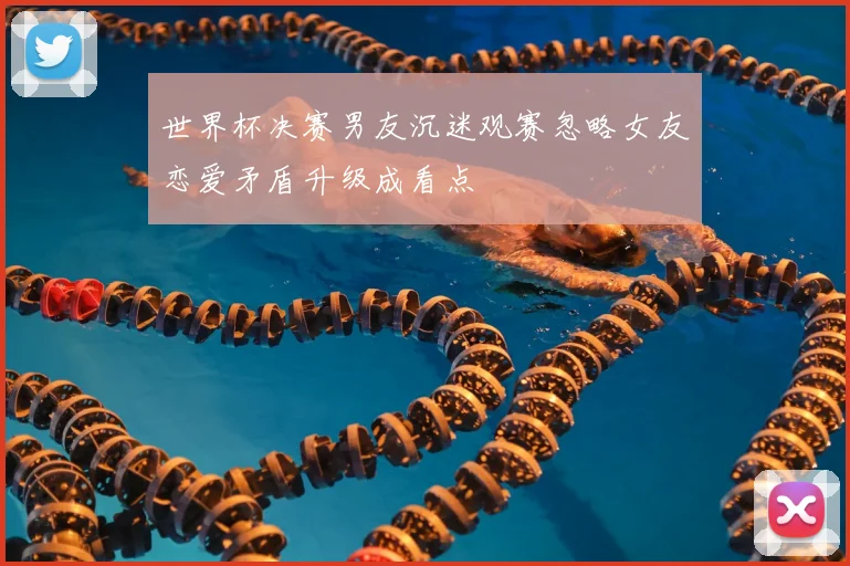 世界杯决赛男友沉迷观赛忽略女友恋爱矛盾升级成看点