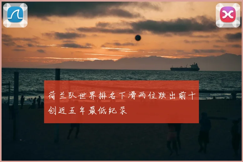 荷兰队世界排名下滑两位跌出前十创近五年最低纪录