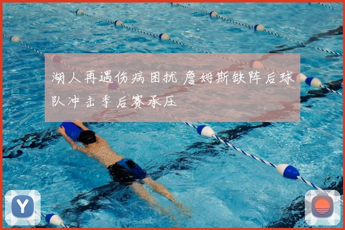 湖人再遇伤病困扰 詹姆斯缺阵后球队冲击季后赛承压