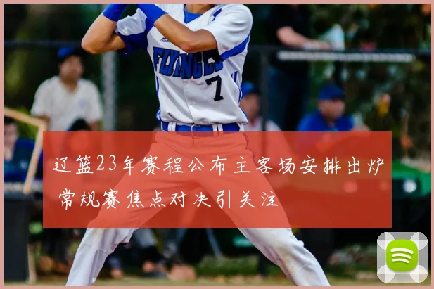 辽篮23年赛程公布主客场安排出炉 常规赛焦点对决引关注