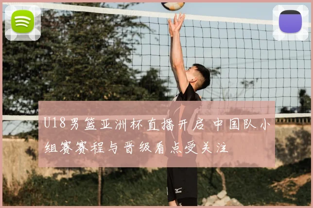 U18男篮亚洲杯直播开启 中国队小组赛赛程与晋级看点受关注