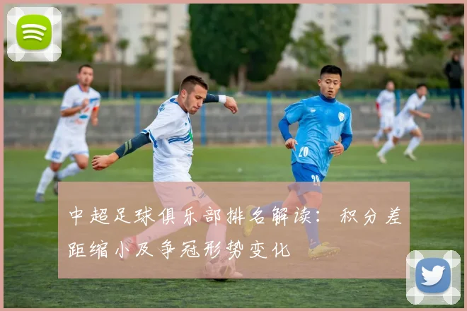 中超足球俱乐部排名解读：积分差距缩小及争冠形势变化