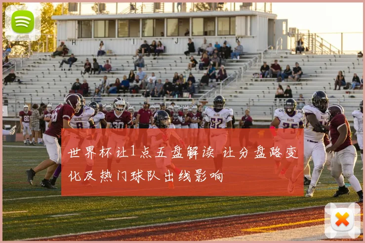 世界杯让1点五盘解读 让分盘路变化及热门球队出线影响