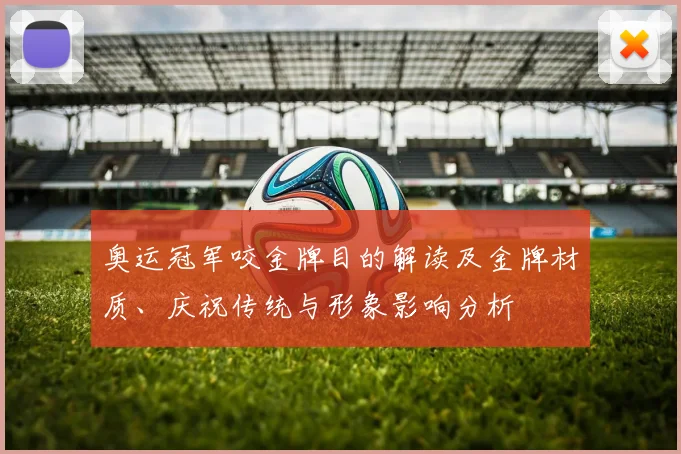 奥运冠军咬金牌目的解读及金牌材质、庆祝传统与形象影响分析