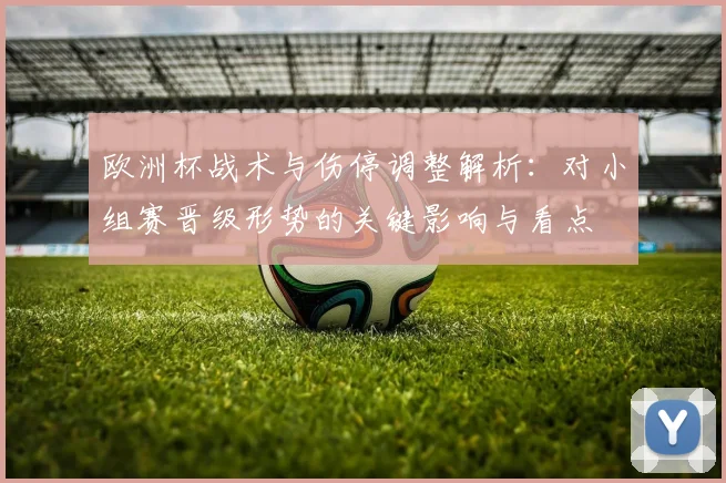 欧洲杯战术与伤停调整解析：对小组赛晋级形势的关键影响与看点