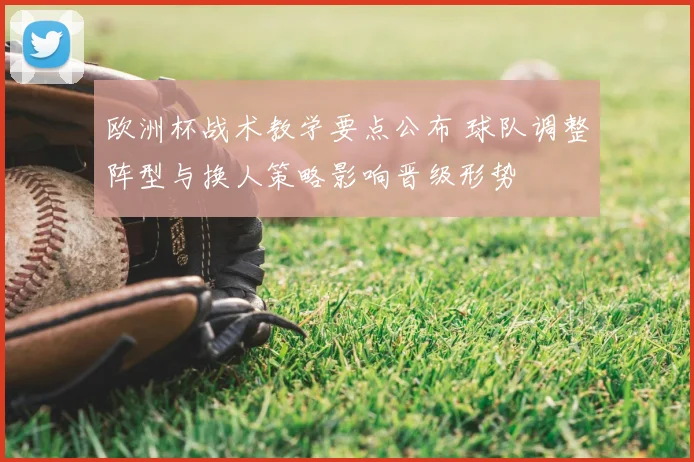 欧洲杯战术教学要点公布 球队调整阵型与换人策略影响晋级形势