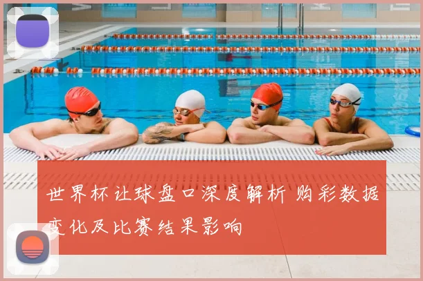 世界杯让球盘口深度解析 购彩数据变化及比赛结果影响