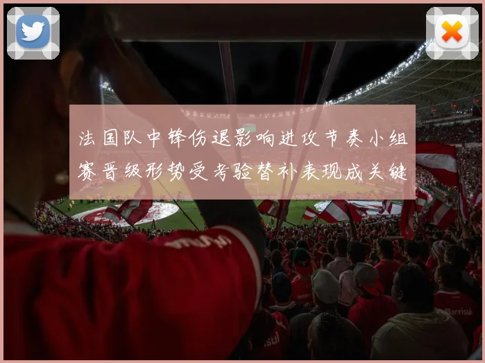 法国队中锋伤退影响进攻节奏小组赛晋级形势受考验替补表现成关键