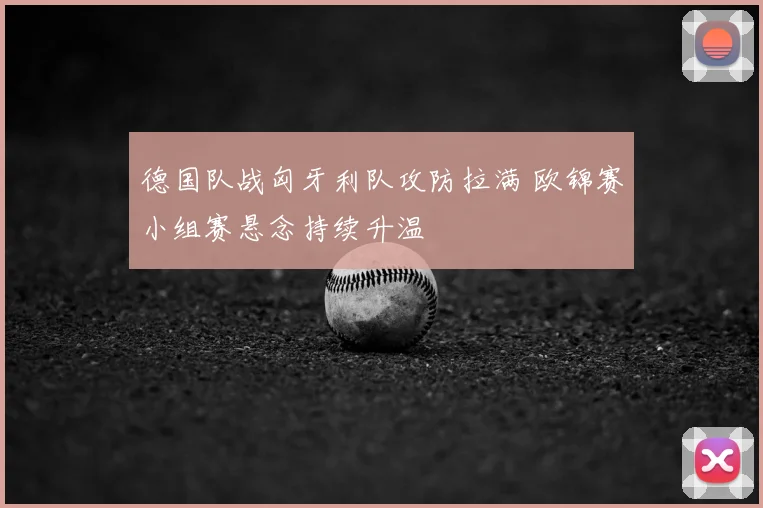 德国队战匈牙利队攻防拉满 欧锦赛小组赛悬念持续升温