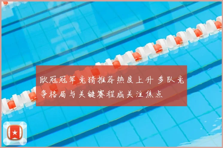 欧冠冠军竞猜推荐热度上升 多队竞争格局与关键赛程成关注焦点