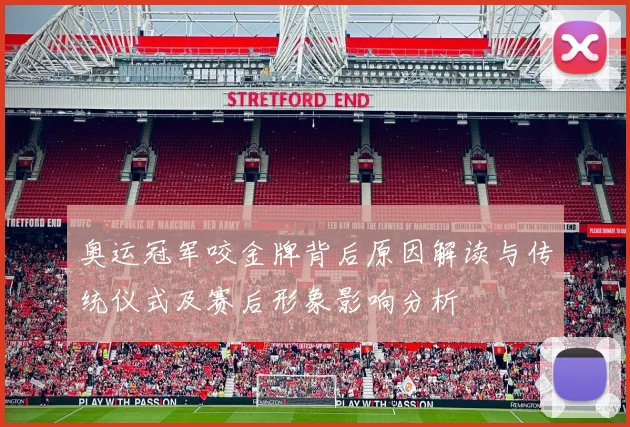 奥运冠军咬金牌背后原因解读与传统仪式及赛后形象影响分析