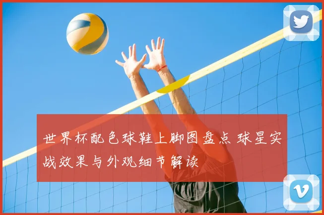 世界杯配色球鞋上脚图盘点 球星实战效果与外观细节解读