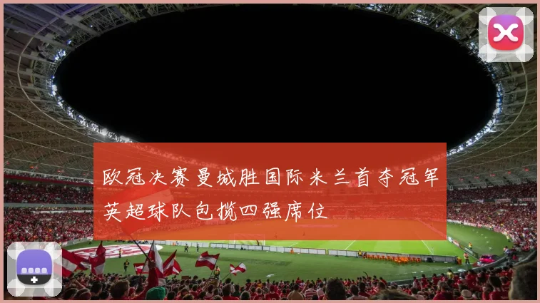 欧冠决赛曼城胜国际米兰首夺冠军英超球队包揽四强席位