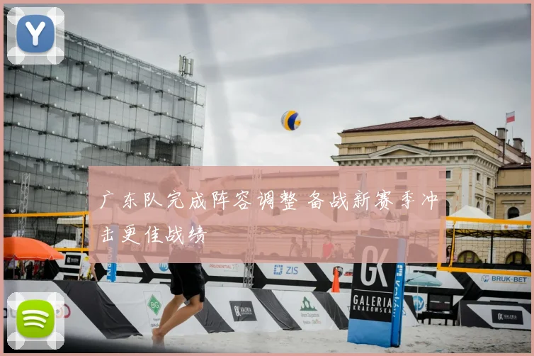 广东队完成阵容调整 备战新赛季冲击更佳战绩