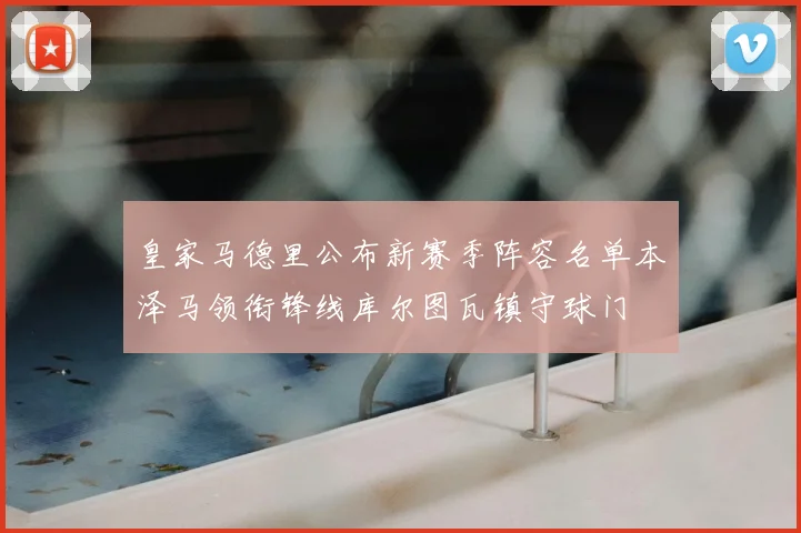 皇家马德里公布新赛季阵容名单本泽马领衔锋线库尔图瓦镇守球门