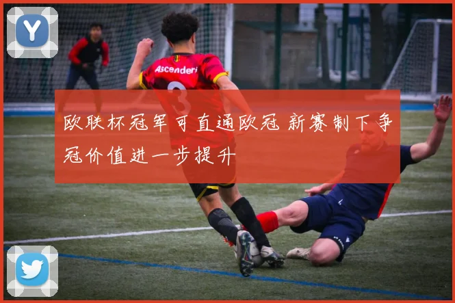 欧联杯冠军可直通欧冠 新赛制下争冠价值进一步提升