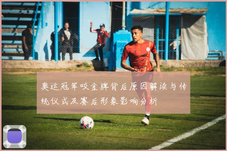 奥运冠军咬金牌背后原因解读与传统仪式及赛后形象影响分析