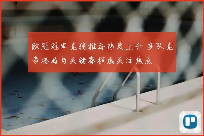 欧冠冠军竞猜推荐热度上升 多队竞争格局与关键赛程成关注焦点