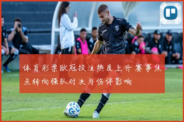 体育彩票欧冠投注热度上升 赛事焦点转向强队对决与伤停影响