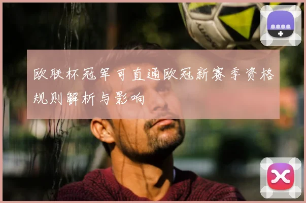 欧联杯冠军可直通欧冠新赛季资格规则解析与影响