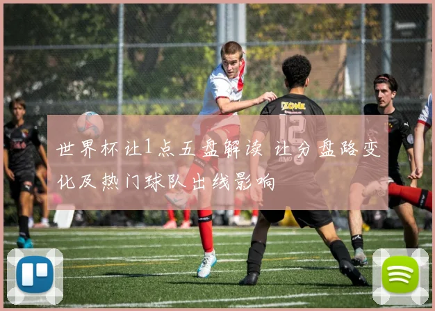 世界杯让1点五盘解读 让分盘路变化及热门球队出线影响