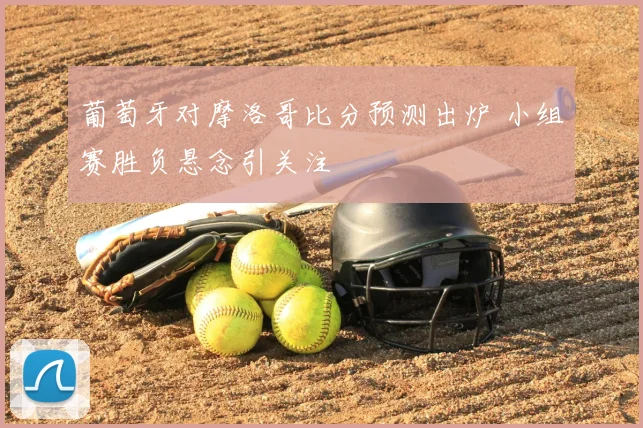 葡萄牙对摩洛哥比分预测出炉 小组赛胜负悬念引关注