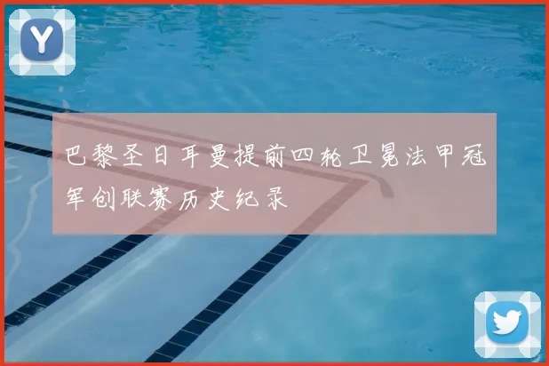 巴黎圣日耳曼提前四轮卫冕法甲冠军创联赛历史纪录