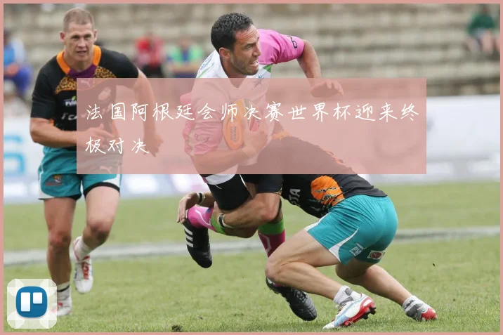 法国阿根廷会师决赛世界杯迎来终极对决