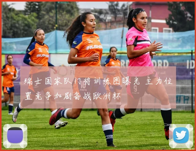 瑞士国家队门将训练图曝光 主力位置竞争加剧备战欧洲杯