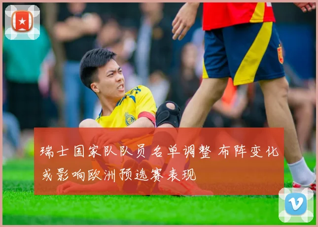 瑞士国家队队员名单调整 布阵变化或影响欧洲预选赛表现
