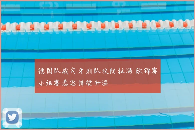 德国队战匈牙利队攻防拉满 欧锦赛小组赛悬念持续升温