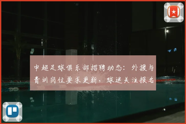 中超足球俱乐部招聘动态：外援与青训岗位要求更新，球迷关注报名流程与条件