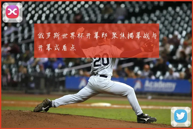 俄罗斯世界杯开幕即 聚焦揭幕战与开幕式看点