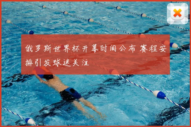 俄罗斯世界杯开幕时间公布 赛程安排引发球迷关注