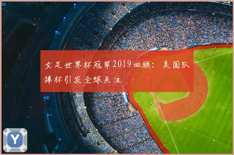 女足世界杯冠军2019回顾：美国队捧杯引发全球关注