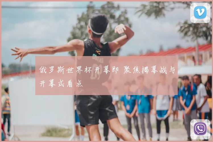 俄罗斯世界杯开幕即 聚焦揭幕战与开幕式看点