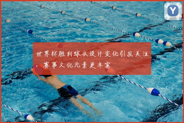 世界杯胜利球衣设计变化引发关注，赛事文化元素更丰富