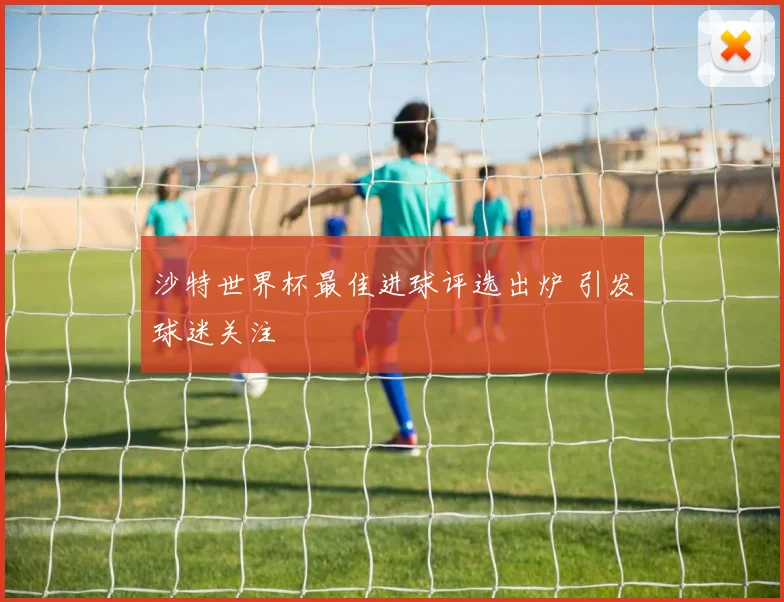 沙特世界杯最佳进球评选出炉 引发球迷关注