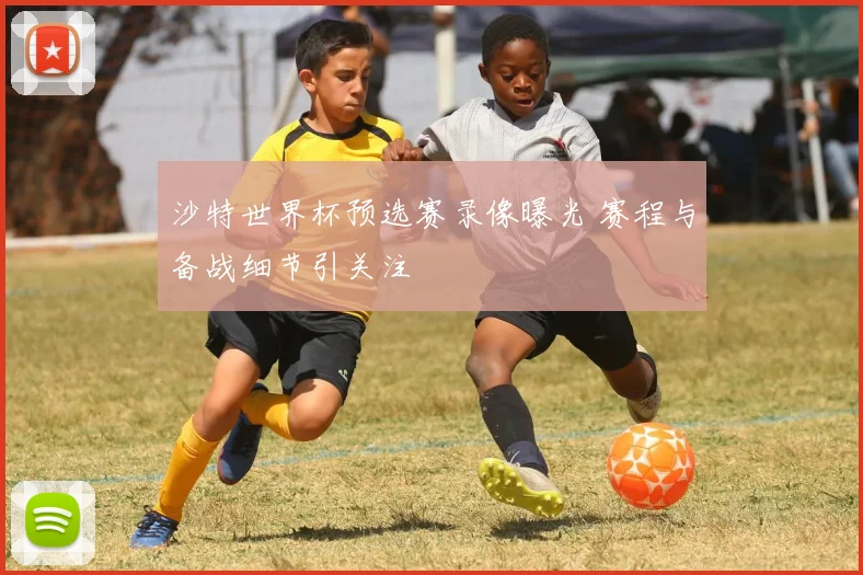 沙特世界杯预选赛录像曝光 赛程与备战细节引关注