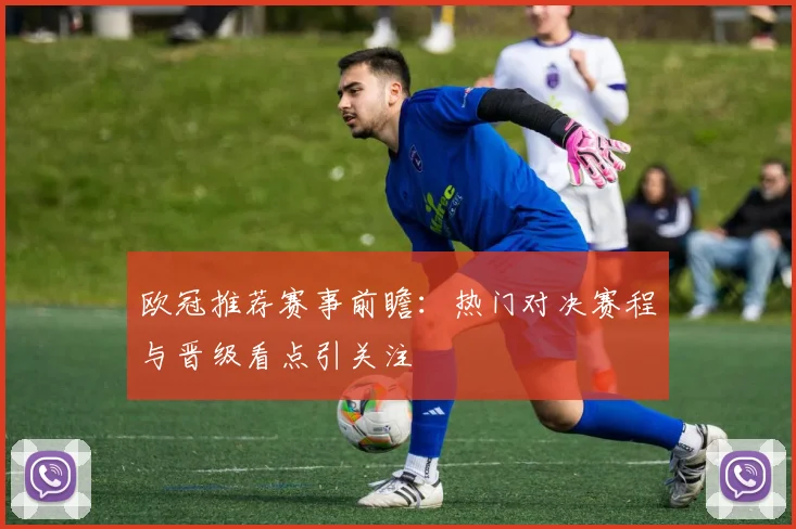 欧冠推荐赛事前瞻:热门对决赛程与晋级看点引关注