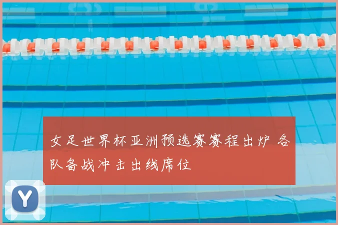 女足世界杯亚洲预选赛赛程出炉 各队备战冲击出线席位
