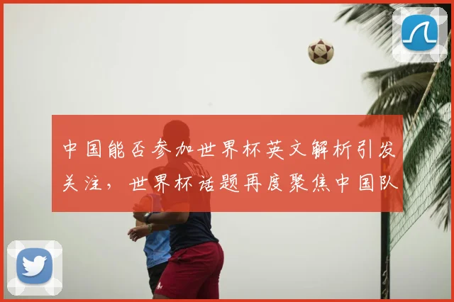 中国能否参加世界杯英文解析引发关注，世界杯话题再度聚焦中国队