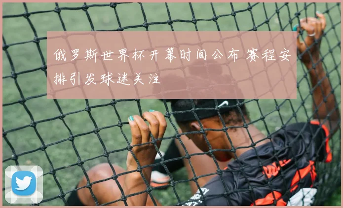 俄罗斯世界杯开幕时间公布 赛程安排引发球迷关注