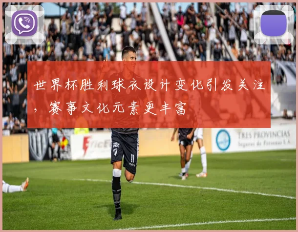 世界杯胜利球衣设计变化引发关注,赛事文化元素更丰富